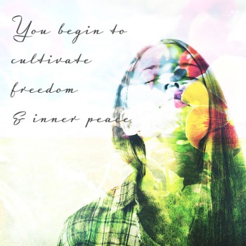 You begin to cultivate freedom & inner peace